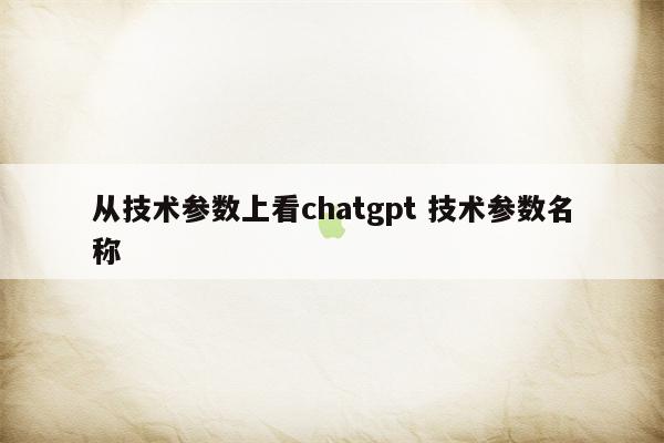 从技术参数上看chatgpt 技术参数名称