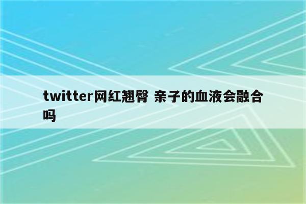 twitter网红翘臀 亲子的血液会融合吗