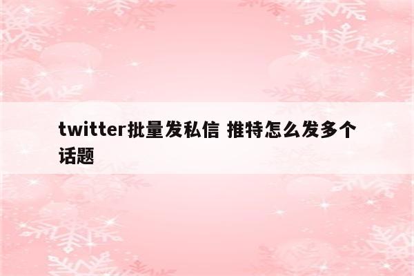 twitter批量发私信 推特怎么发多个话题