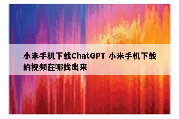 小米手机下载ChatGPT 小米手机下载的视频在哪找出来