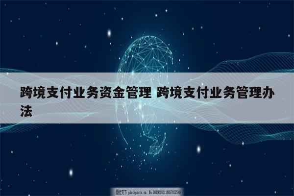 跨境支付业务资金管理 跨境支付业务管理办法