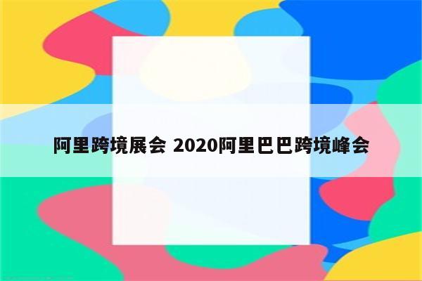 阿里跨境展会 2020阿里巴巴跨境峰会