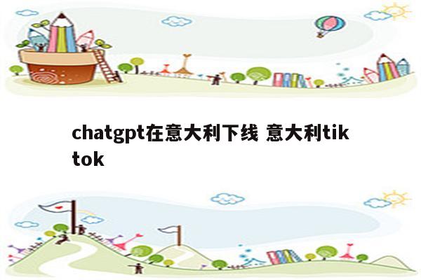 chatgpt在意大利下线 意大利tiktok