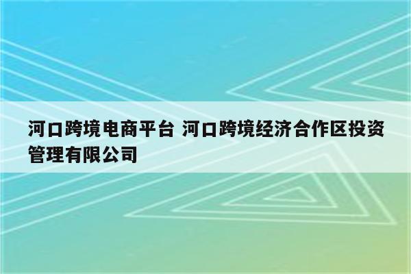 河口跨境电商平台 河口跨境经济合作区投资管理有限公司