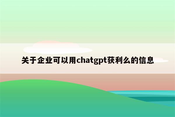 关于企业可以用chatgpt获利么的信息