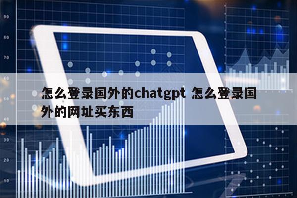 怎么登录国外的chatgpt 怎么登录国外的网址买东西