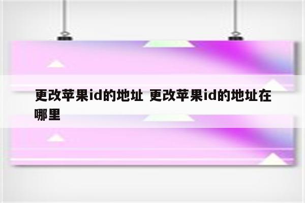 更改苹果id的地址 更改苹果id的地址在哪里