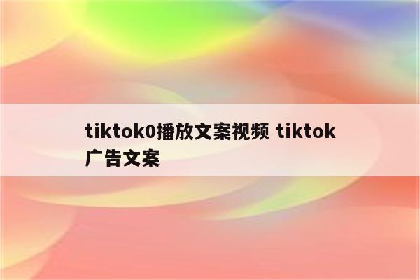 tiktok0播放文案视频 tiktok广告文案