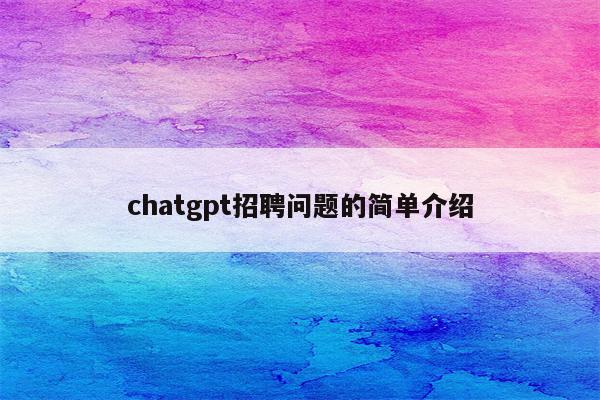 chatgpt招聘问题的简单介绍