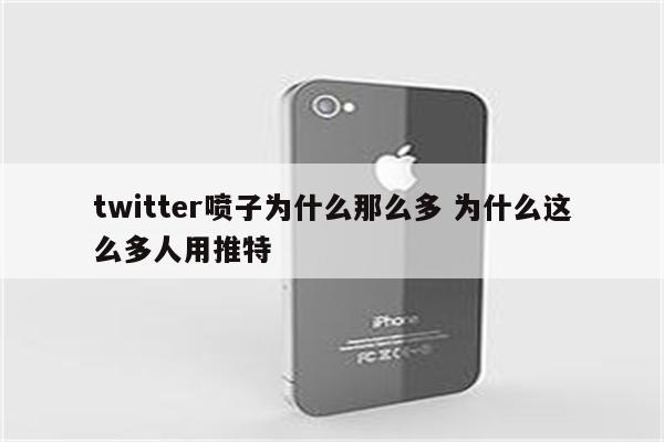 twitter喷子为什么那么多 为什么这么多人用推特