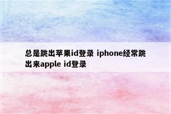 总是跳出苹果id登录 iphone经常跳出来apple id登录