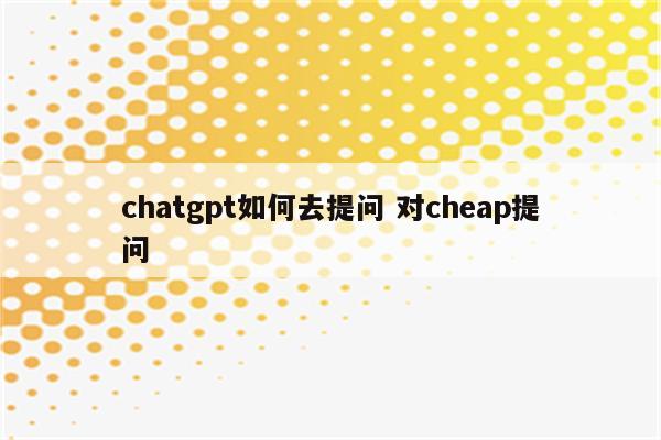 chatgpt如何去提问 对cheap提问