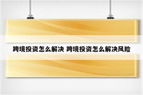 跨境投资怎么解决 跨境投资怎么解决风险