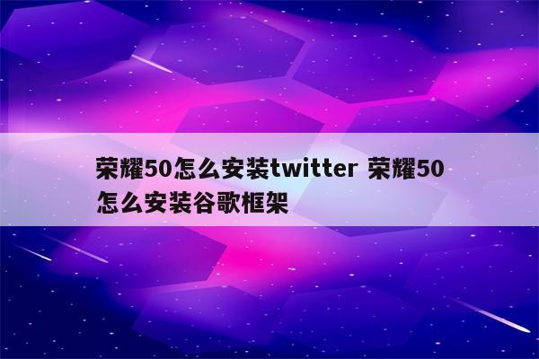 荣耀50怎么安装twitter 荣耀50怎么安装谷歌框架