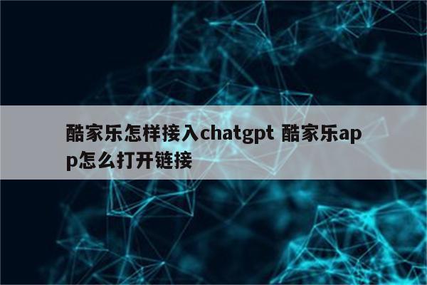 酷家乐怎样接入chatgpt 酷家乐app怎么打开链接