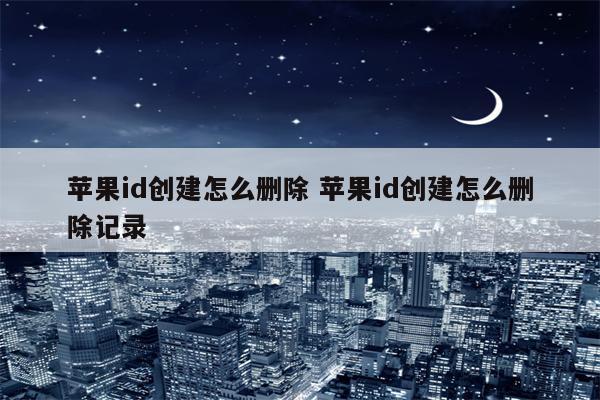 苹果id创建怎么删除 苹果id创建怎么删除记录