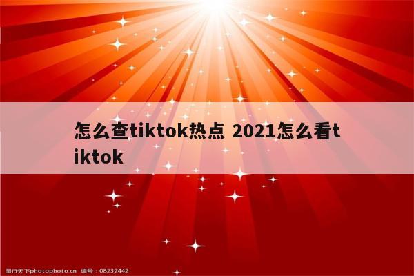 怎么查tiktok热点 2021怎么看tiktok
