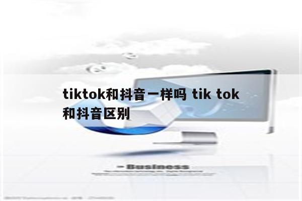 tiktok和抖音一样吗 tik tok和抖音区别