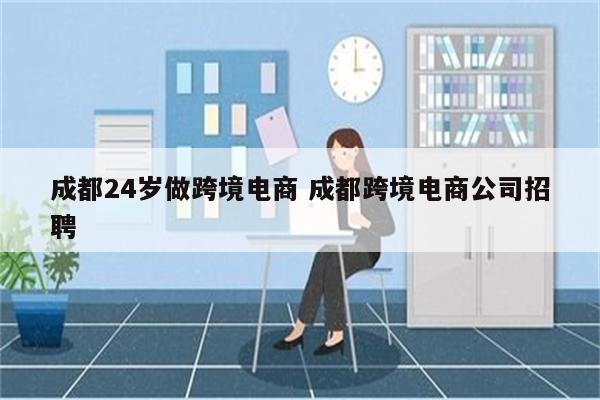 成都24岁做跨境电商 成都跨境电商公司招聘