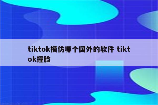 tiktok模仿哪个国外的软件 tiktok撞脸