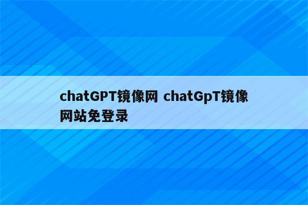 chatGPT镜像网 chatGpT镜像网站免登录