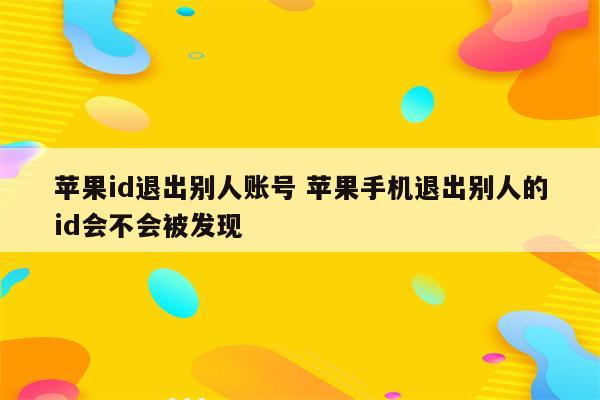 苹果id退出别人账号 苹果手机退出别人的id会不会被发现