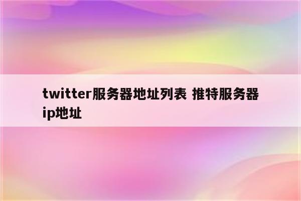 twitter服务器地址列表 推特服务器ip地址