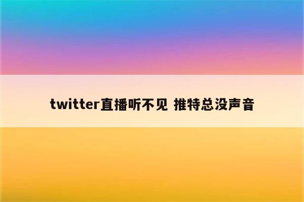 twitter直播听不见 推特总没声音