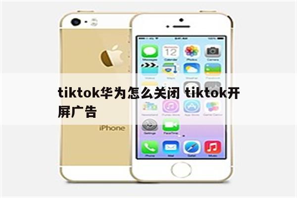 tiktok华为怎么关闭 tiktok开屏广告