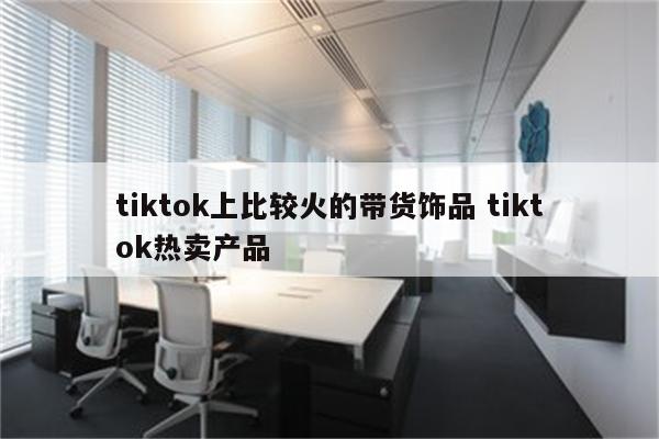 tiktok上比较火的带货饰品 tiktok热卖产品