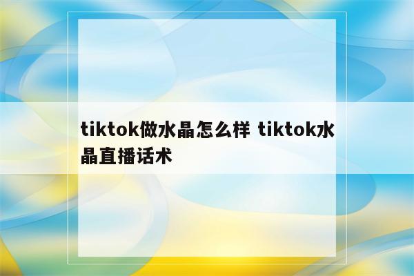 tiktok做水晶怎么样 tiktok水晶直播话术