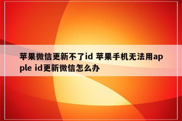 苹果微信更新不了id 苹果手机无法用apple id更新微信怎么办