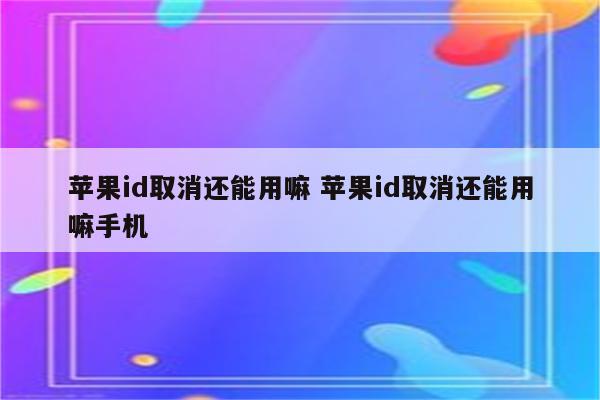 苹果id取消还能用嘛 苹果id取消还能用嘛手机