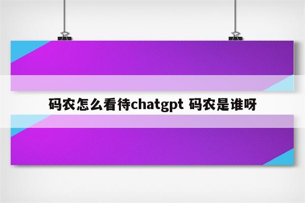 码农怎么看待chatgpt 码农是谁呀