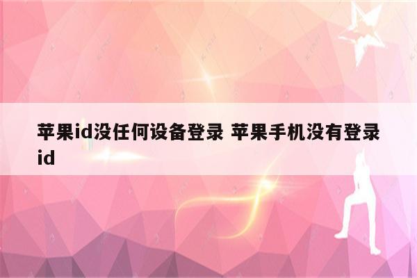 苹果id没任何设备登录 苹果手机没有登录id