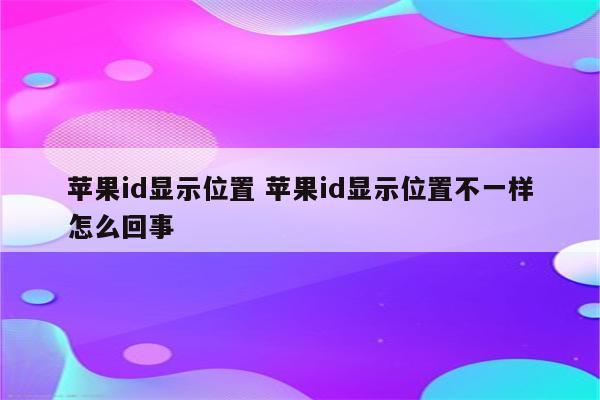 苹果id显示位置 苹果id显示位置不一样怎么回事