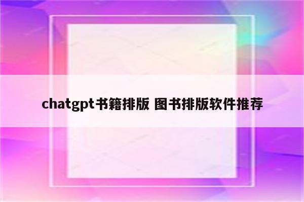 chatgpt书籍排版 图书排版软件推荐