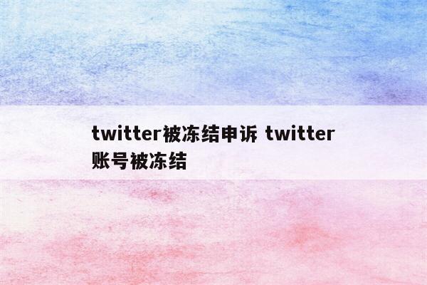 twitter被冻结申诉 twitter账号被冻结