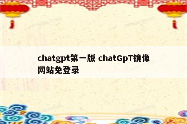 chatgpt第一版 chatGpT镜像网站免登录