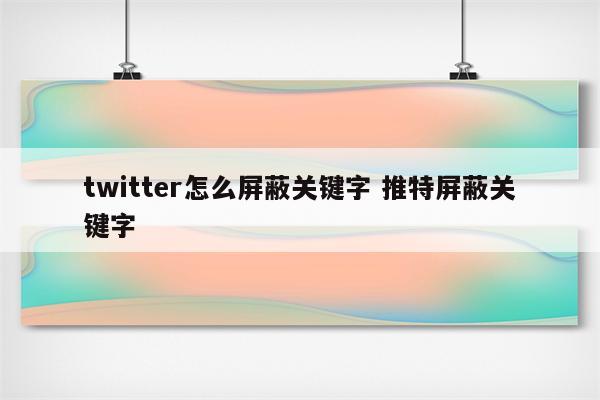 twitter怎么屏蔽关键字 推特屏蔽关键字