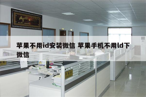 苹果不用id安装微信 苹果手机不用ld下微信