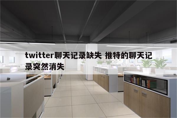 twitter聊天记录缺失 推特的聊天记录突然消失