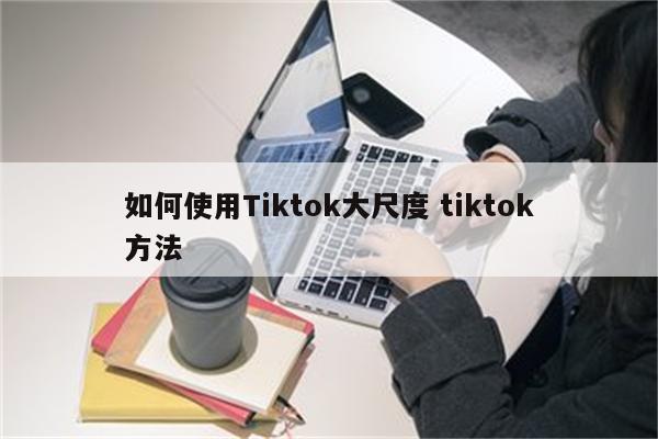 如何使用Tiktok大尺度 tiktok方法