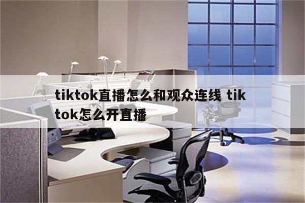 tiktok直播怎么和观众连线 tik tok怎么开直播