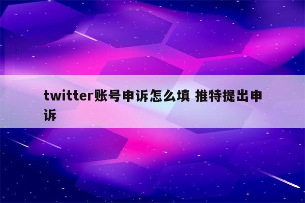 twitter账号申诉怎么填 推特提出申诉