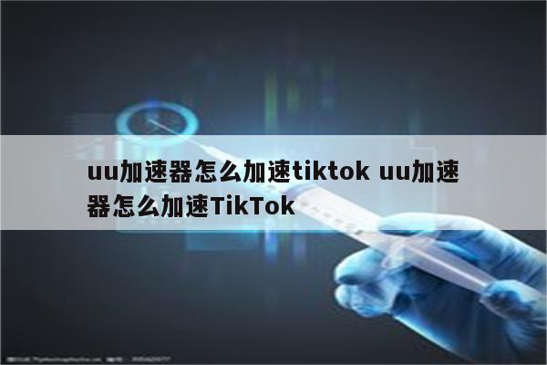 uu加速器怎么加速tiktok uu加速器怎么加速TikTok