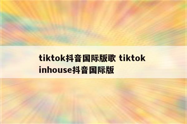 tiktok抖音国际版歌 tiktok inhouse抖音国际版