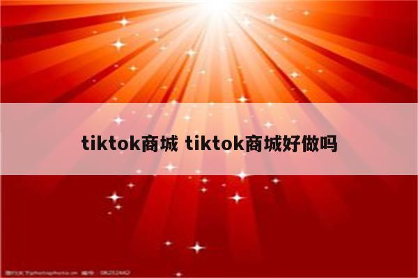 tiktok商城 tiktok商城好做吗