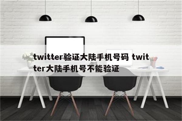 twitter验证大陆手机号码 twitter大陆手机号不能验证