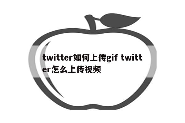 twitter如何上传gif twitter怎么上传视频